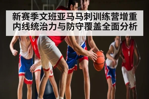 新赛季文班亚马马刺训练营增重内线统治力与防守覆盖全面分析 - kaiyun