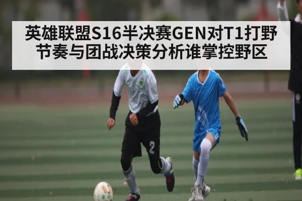 英雄联盟S16半决赛GEN对T1打野节奏与团战决策分析谁掌控野区