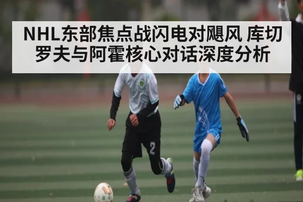 NHL东部焦点战闪电对飓风 库切罗夫与阿霍核心对话深度分析
