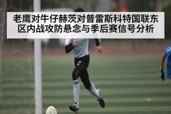 老鹰对牛仔赫茨对普雷斯科特国联东区内战攻防悬念与季后赛信号分析